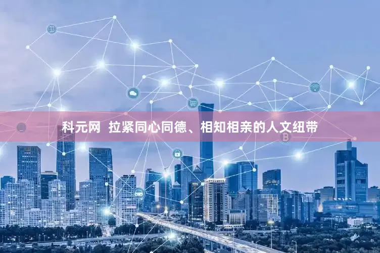 科元网  拉紧同心同德、相知相亲的人文纽带