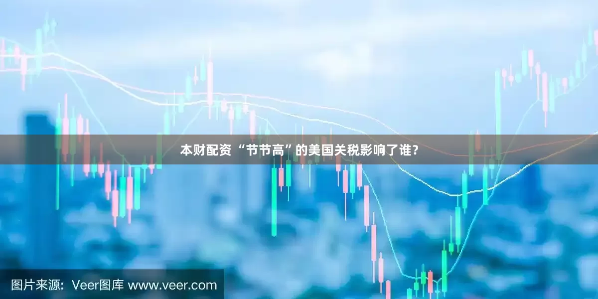 本财配资 “节节高”的美国关税影响了谁？