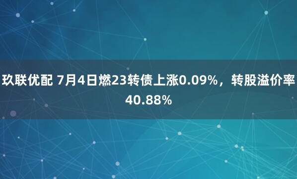 玖联优配 7月4日燃23转债上涨0.09%，转股溢价率40.88%