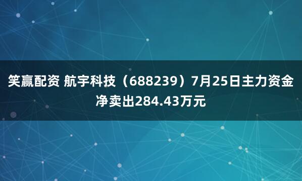 笑赢配资 航宇科技（688239）7月25日主力资金净卖出284.43万元