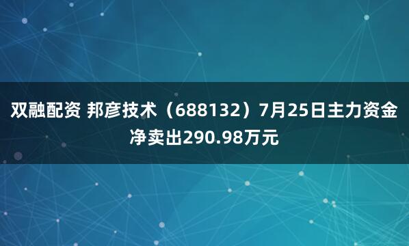 双融配资 邦彦技术（688132）7月25日主力资金净卖出290.98万元