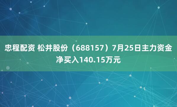 忠程配资 松井股份（688157）7月25日主力资金净买入140.15万元