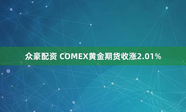 众豪配资 COMEX黄金期货收涨2.01%