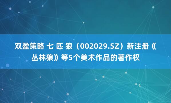 双盈策略 七 匹 狼（002029.SZ）新注册《丛林狼》等5个美术作品的著作权
