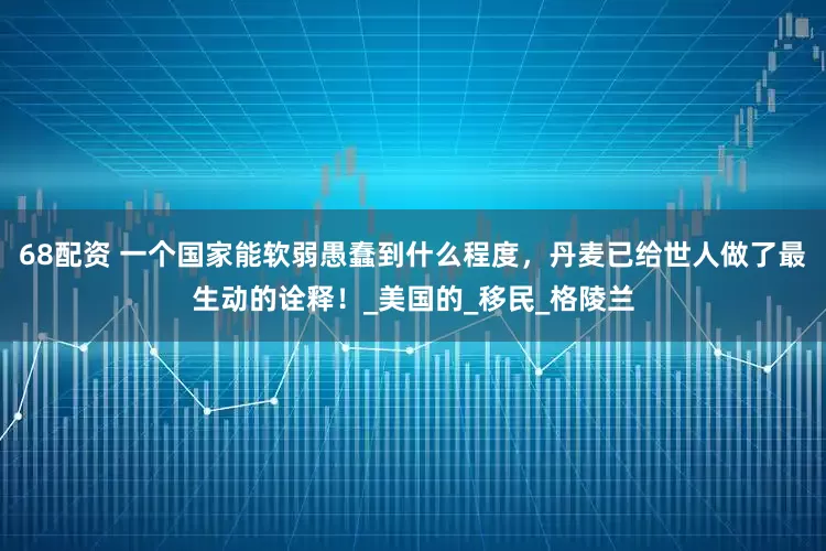 68配资 一个国家能软弱愚蠢到什么程度，丹麦已给世人做了最生动的诠释！_美国的_移民_格陵兰