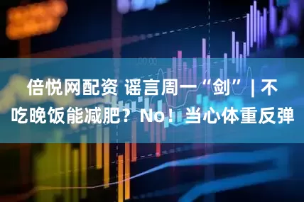 倍悦网配资 谣言周一“剑” | 不吃晚饭能减肥？No！当心体重反弹