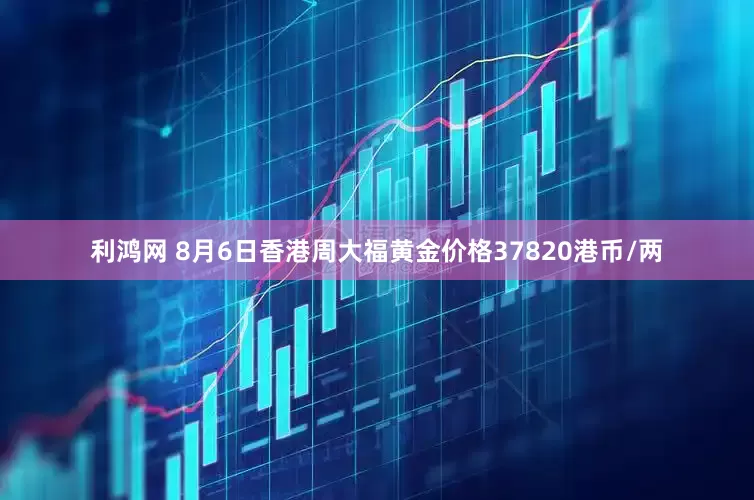 利鸿网 8月6日香港周大福黄金价格37820港币/两