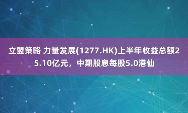 立盟策略 力量发展(1277.HK)上半年收益总额25.10亿元，中期股息每股5.0港仙