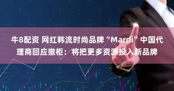 牛8配资 网红韩流时尚品牌“Mardi”中国代理商回应撤柜：将把更多资源投入新品牌