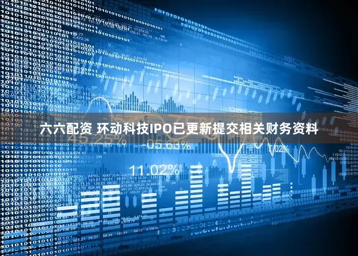 六六配资 环动科技IPO已更新提交相关财务资料