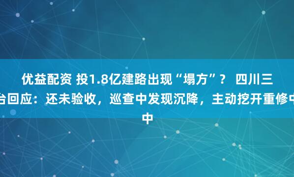 优益配资 投1.8亿建路出现“塌方”？ 四川三台回应：还未验收，巡查中发现沉降，主动挖开重修中