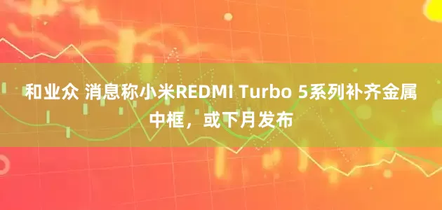 和业众 消息称小米REDMI Turbo 5系列补齐金属中框，或下月发布