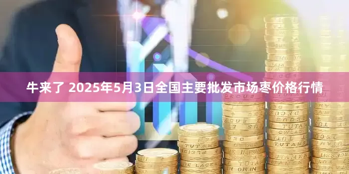 牛来了 2025年5月3日全国主要批发市场枣价格行情