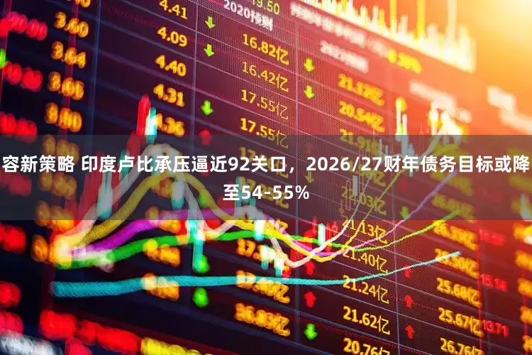 容新策略 印度卢比承压逼近92关口，2026/27财年债务目标或降至54-55%