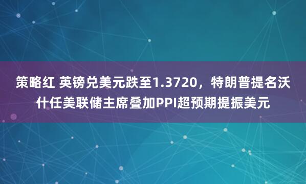 策略红 英镑兑美元跌至1.3720，特朗普提名沃什任美联储主席叠加PPI超预期提振美元