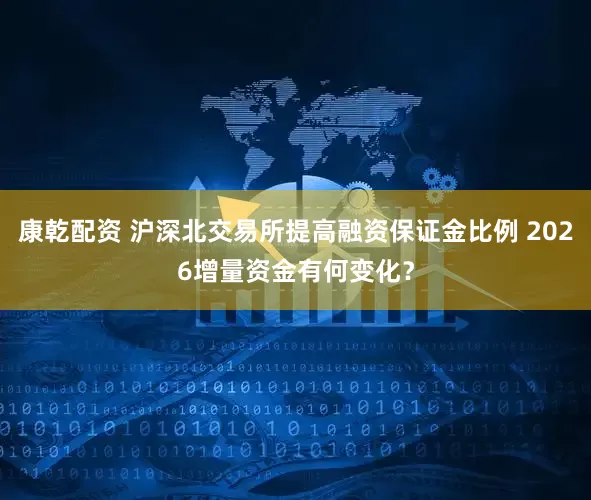康乾配资 沪深北交易所提高融资保证金比例 2026增量资金有何变化？