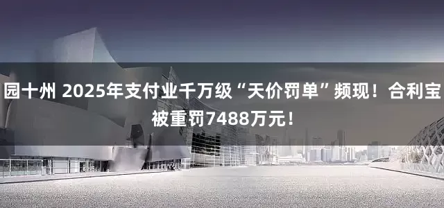 园十州 2025年支付业千万级“天价罚单”频现！合利宝被重罚7488万元！