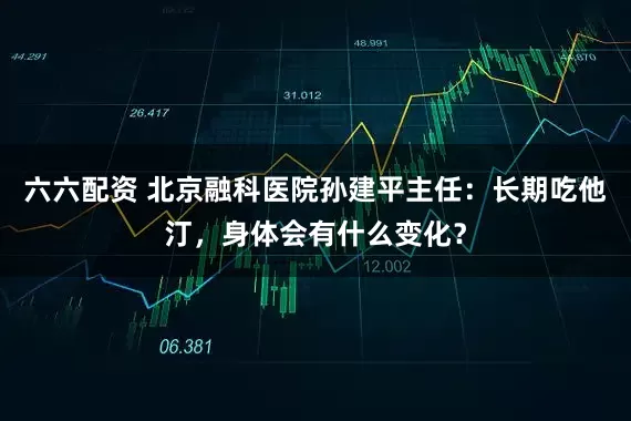 六六配资 北京融科医院孙建平主任：长期吃他汀，身体会有什么变化？