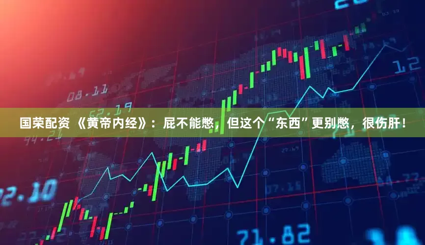 国荣配资 《黄帝内经》：屁不能憋，但这个“东西”更别憋，很伤肝！