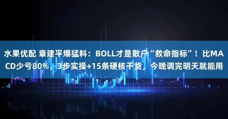 水果优配 章建平爆猛料：BOLL才是散户“救命指标”！比MACD少亏80%，3步实操+15条硬核干货，今晚调完明天就能用