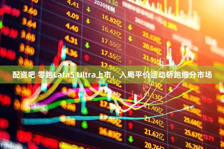 配资吧 零跑Lafa5 Ultra上市，入局平价运动轿跑细分市场