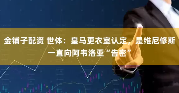 金铺子配资 世体：皇马更衣室认定，是维尼修斯一直向阿韦洛亚“告密”