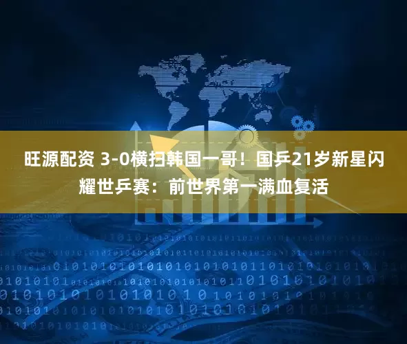 旺源配资 3-0横扫韩国一哥！国乒21岁新星闪耀世乒赛：前世界第一满血复活