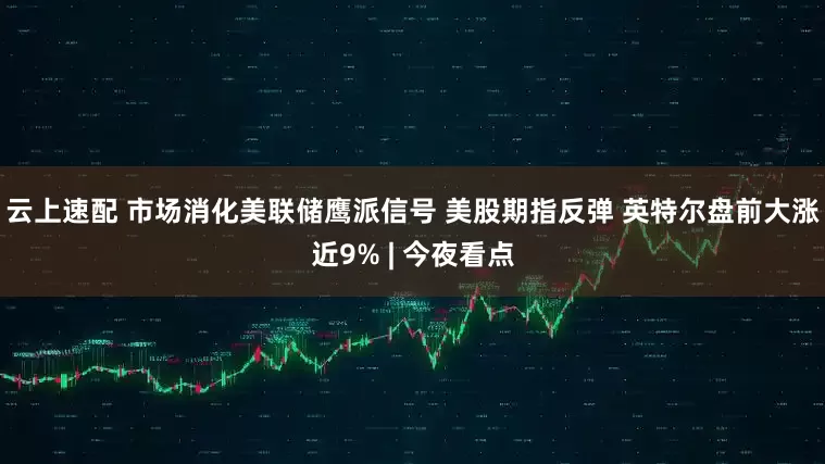 云上速配 市场消化美联储鹰派信号 美股期指反弹 英特尔盘前大涨近9% | 今夜看点