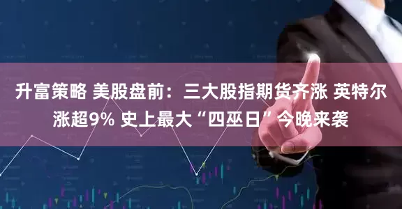 升富策略 美股盘前：三大股指期货齐涨 英特尔涨超9% 史上最大“四巫日”今晚来袭