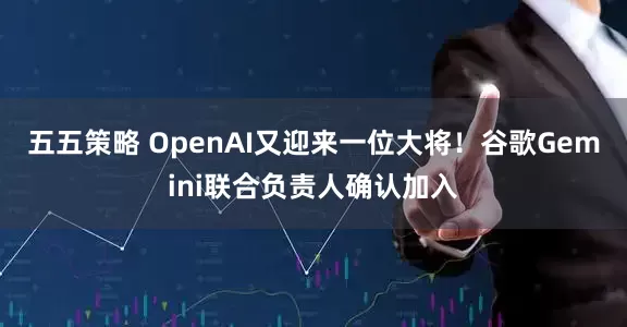五五策略 OpenAI又迎来一位大将！谷歌Gemini联合负责人确认加入