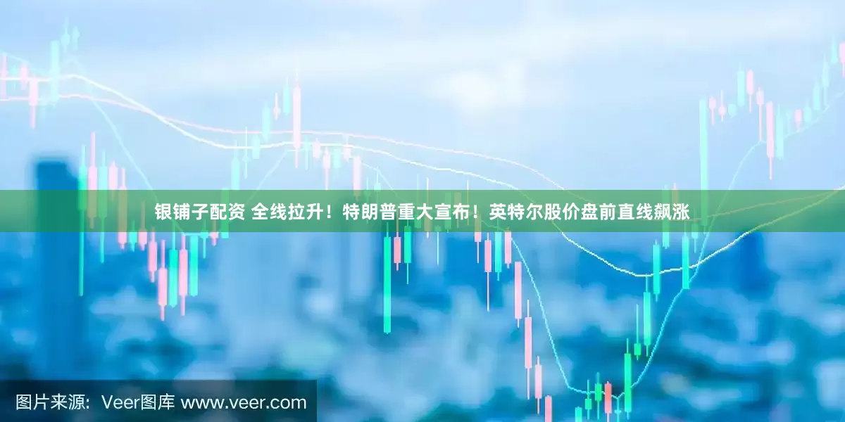 银铺子配资 全线拉升！特朗普重大宣布！英特尔股价盘前直线飙涨